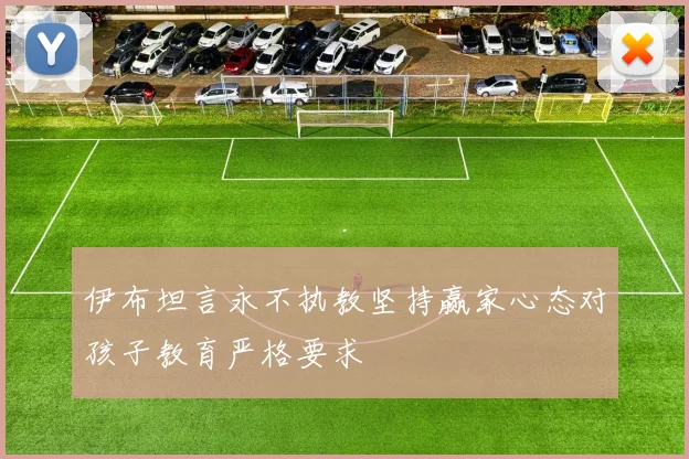 伊布坦言永不执教坚持赢家心态对孩子教育严格要求