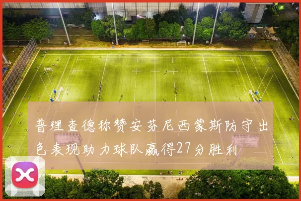 普理查德称赞安芬尼西蒙斯防守出色表现助力球队赢得27分胜利