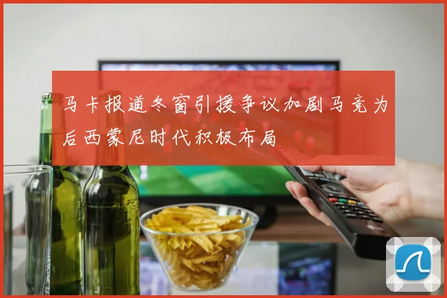 马卡报道冬窗引援争议加剧马竞为后西蒙尼时代积极布局