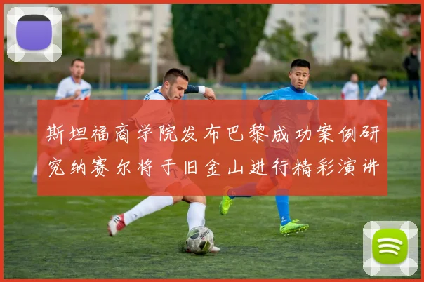 斯坦福商学院发布巴黎成功案例研究纳赛尔将于旧金山进行精彩演讲