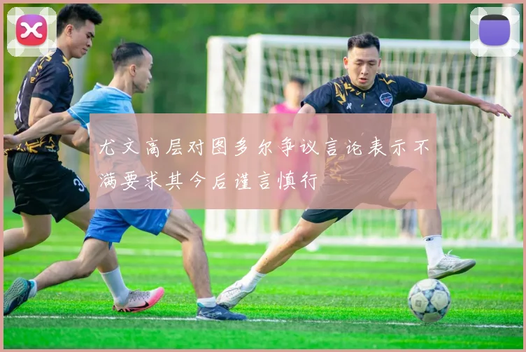 尤文高层对图多尔争议言论表示不满要求其今后谨言慎行