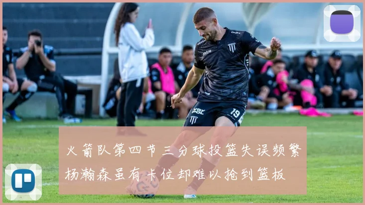 火箭队第四节三分球投篮失误频繁杨瀚森虽有卡位却难以抢到篮板