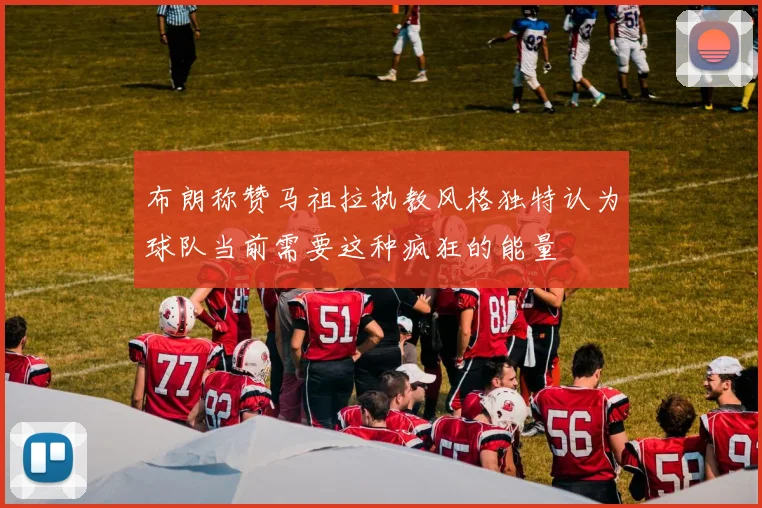 布朗称赞马祖拉执教风格独特认为球队当前需要这种疯狂的能量
