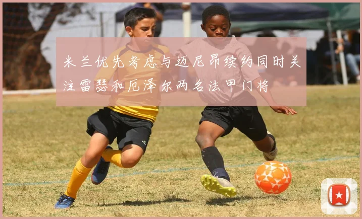 米兰优先考虑与迈尼昂续约同时关注雷瑟和厄泽尔两名法甲门将