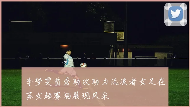李梦雯首秀助攻助力流浪者女足在苏女超赛场展现风采