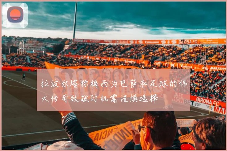 拉波尔塔称梅西为巴萨和足球的伟大传奇致敬时机需谨慎选择