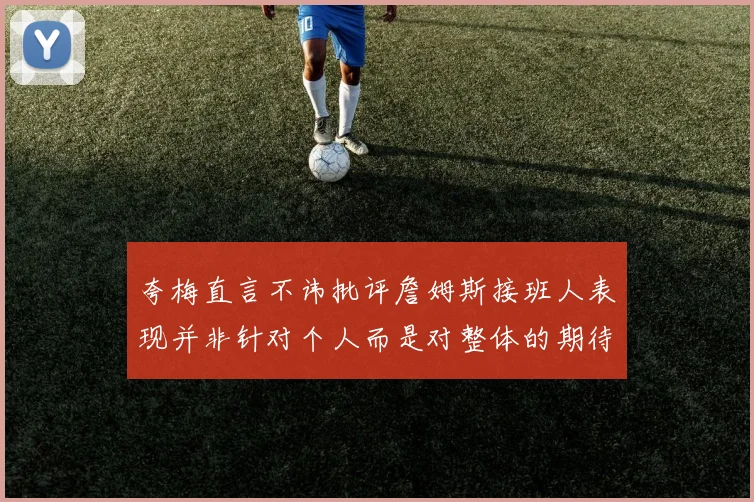 夸梅直言不讳批评詹姆斯接班人表现并非针对个人而是对整体的期待