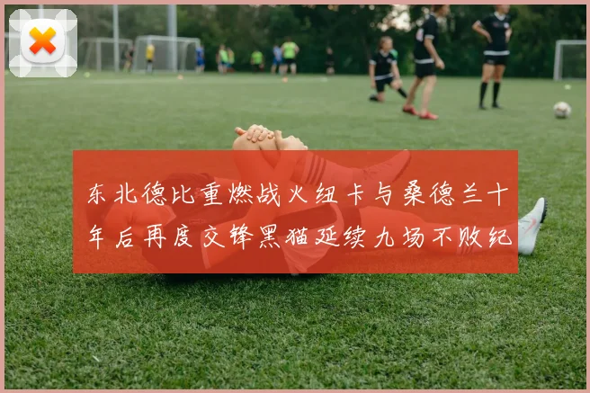 东北德比重燃战火纽卡与桑德兰十年后再度交锋黑猫延续九场不败纪录