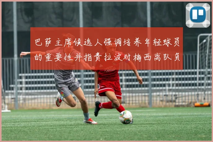 巴萨主席候选人强调培养年轻球员的重要性并指责拉波对梅西离队负责