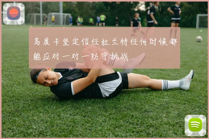 乌度卡坚定信任杜兰特任何时候都能应对一对一防守挑战