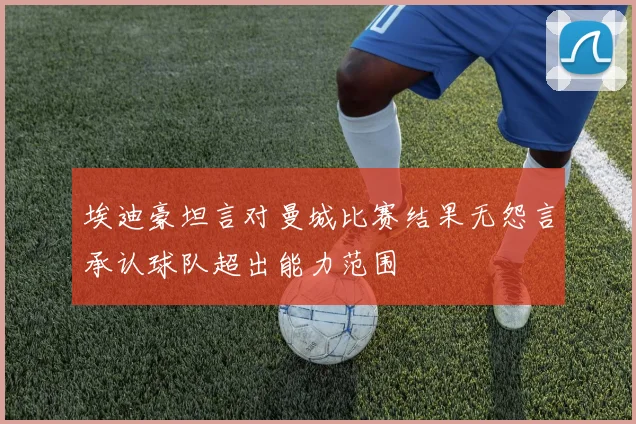 埃迪豪坦言对曼城比赛结果无怨言承认球队超出能力范围