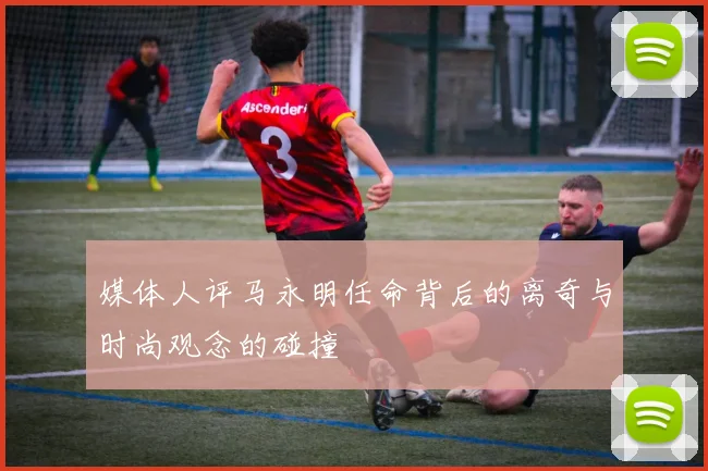 媒体人评马永明任命背后的离奇与时尚观念的碰撞