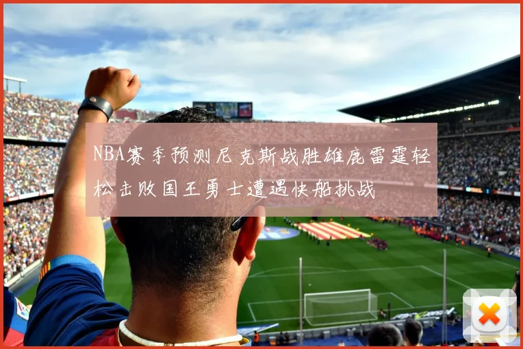 NBA赛季预测尼克斯战胜雄鹿雷霆轻松击败国王勇士遭遇快船挑战