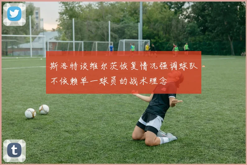 斯洛特谈维尔茨恢复情况强调球队不依赖单一球员的战术理念