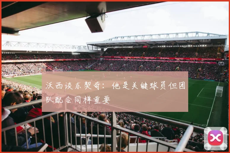 沃西谈东契奇：他是关键球员但团队配合同样重要