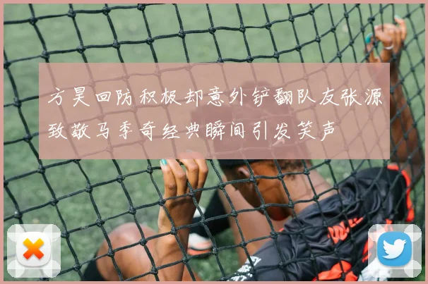 方昊回防积极却意外铲翻队友张源致敬马季奇经典瞬间引发笑声