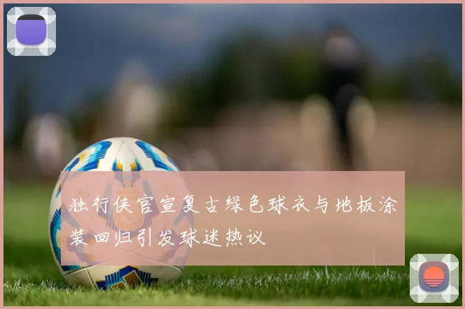 独行侠官宣复古绿色球衣与地板涂装回归引发球迷热议
