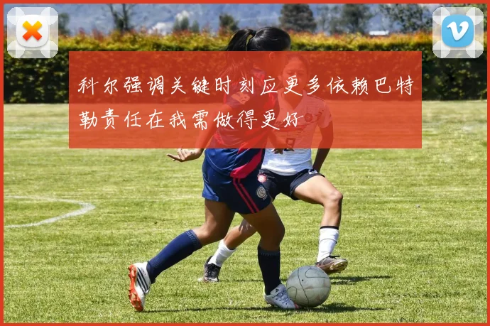 科尔强调关键时刻应更多依赖巴特勒责任在我需做得更好
