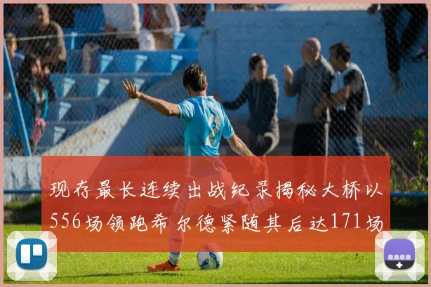 现存最长连续出战纪录揭秘大桥以556场领跑希尔德紧随其后达171场