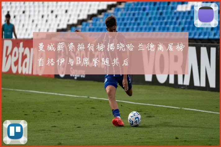 曼城薪资排行榜揭晓哈兰德高居榜首格伊与B席紧随其后