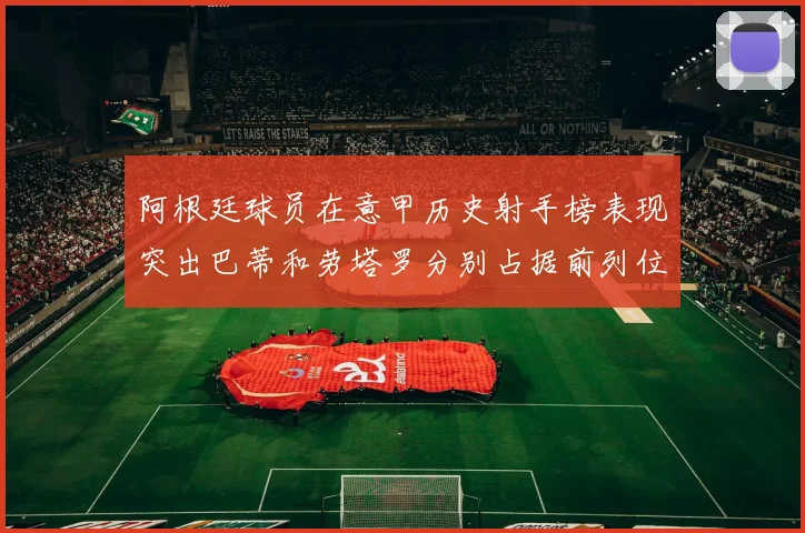 阿根廷球员在意甲历史射手榜表现突出巴蒂和劳塔罗分别占据前列位置