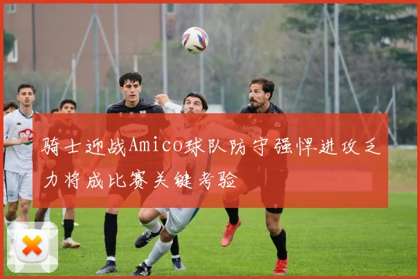 骑士迎战Amico球队防守强悍进攻乏力将成比赛关键考验