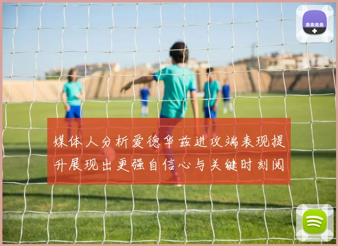 媒体人分析爱德华兹进攻端表现提升展现出更强自信心与关键时刻阅读能力