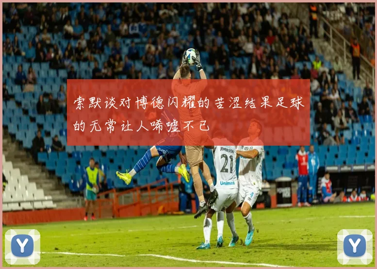 索默谈对博德闪耀的苦涩结果足球的无常让人唏嘘不已