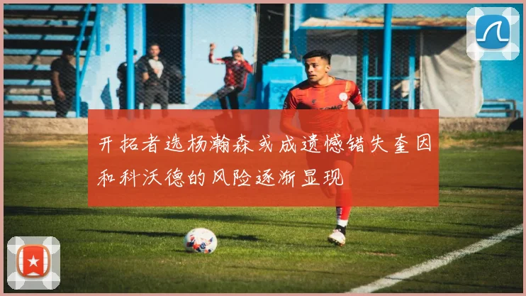 开拓者选杨瀚森或成遗憾错失奎因和科沃德的风险逐渐显现