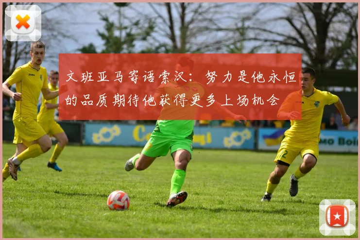 文班亚马寄语索汉：努力是他永恒的品质期待他获得更多上场机会
