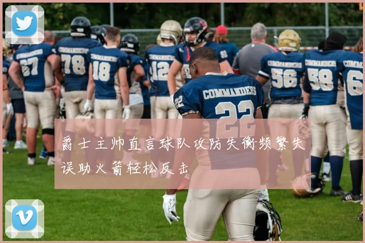 爵士主帅直言球队攻防失衡频繁失误助火箭轻松反击