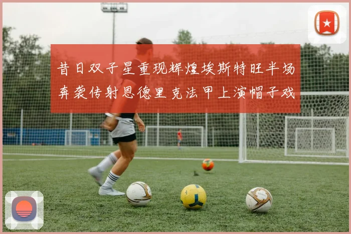 昔日双子星重现辉煌埃斯特旺半场奔袭传射恩德里克法甲上演帽子戏法