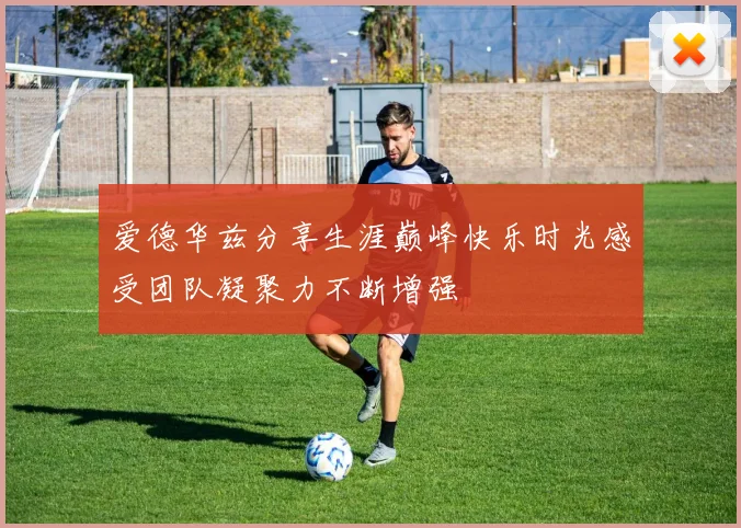 爱德华兹分享生涯巅峰快乐时光感受团队凝聚力不断增强
