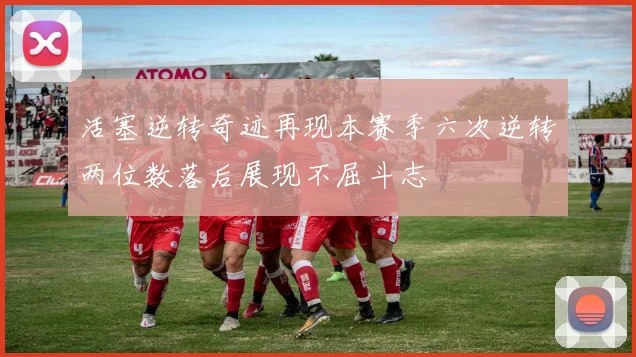 活塞逆转奇迹再现本赛季六次逆转两位数落后展现不屈斗志