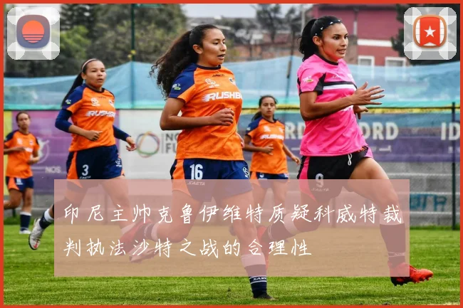印尼主帅克鲁伊维特质疑科威特裁判执法沙特之战的合理性