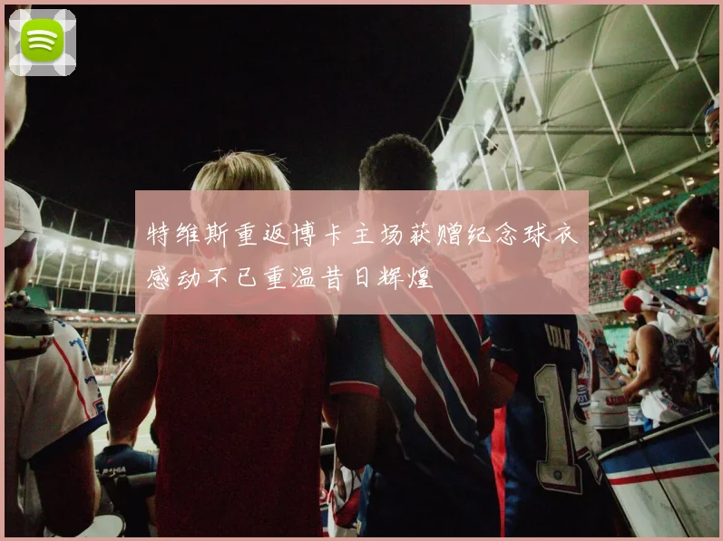 特维斯重返博卡主场获赠纪念球衣感动不已重温昔日辉煌