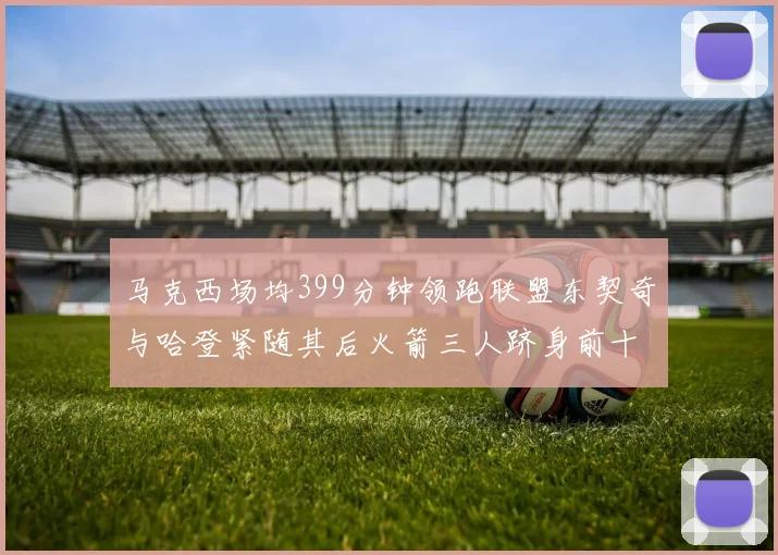 马克西场均399分钟领跑联盟东契奇与哈登紧随其后火箭三人跻身前十