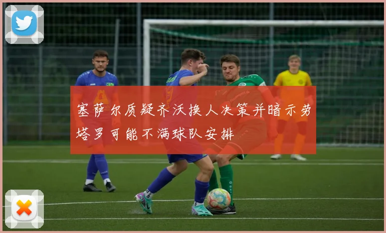 塞萨尔质疑齐沃换人决策并暗示劳塔罗可能不满球队安排