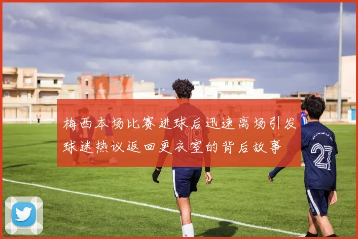 梅西本场比赛进球后迅速离场引发球迷热议返回更衣室的背后故事
