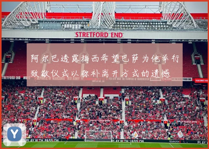 阿尔巴透露梅西希望巴萨为他举行致敬仪式以弥补离开方式的遗憾