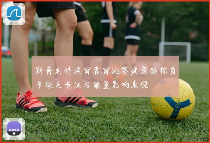 斯普利特谈背靠背比赛疲惫感称首节缺乏专注与能量影响表现
