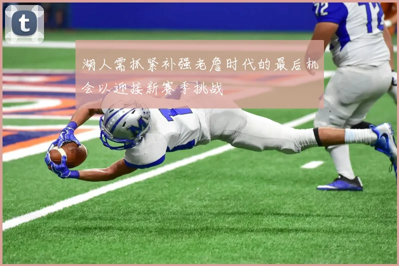 湖人需抓紧补强老詹时代的最后机会以迎接新赛季挑战