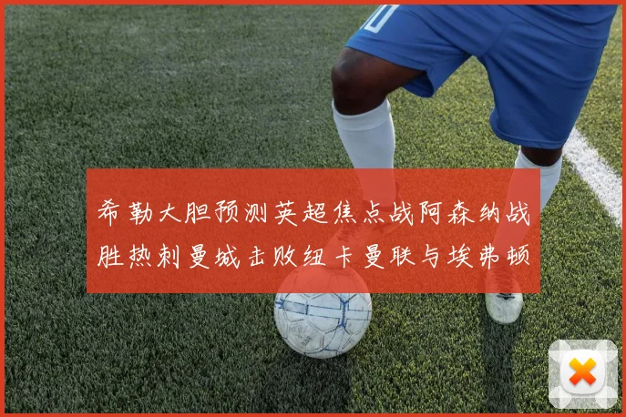 希勒大胆预测英超焦点战阿森纳战胜热刺曼城击败纽卡曼联与埃弗顿握手言和