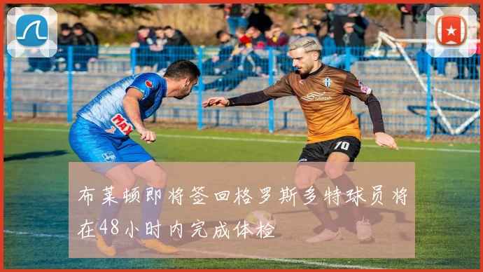 布莱顿即将签回格罗斯多特球员将在48小时内完成体检