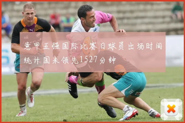意甲五强国际比赛日球员出场时间统计国米领先1527分钟
