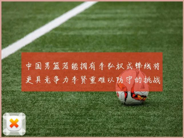 中国男篮若能拥有李弘权式锋线将更具竞争力李贤重难以防守的挑战