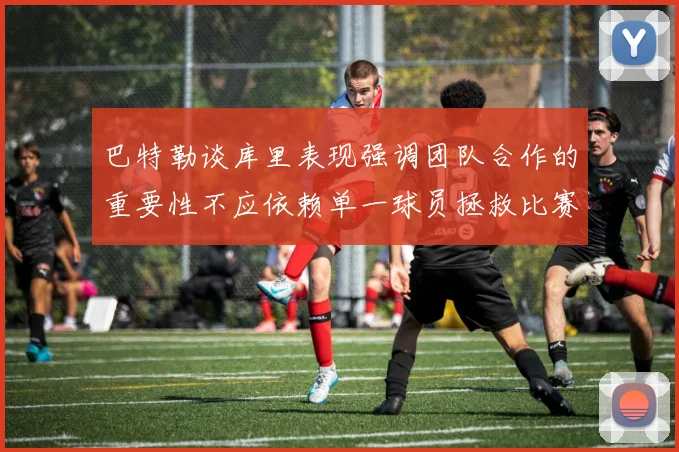 巴特勒谈库里表现强调团队合作的重要性不应依赖单一球员拯救比赛