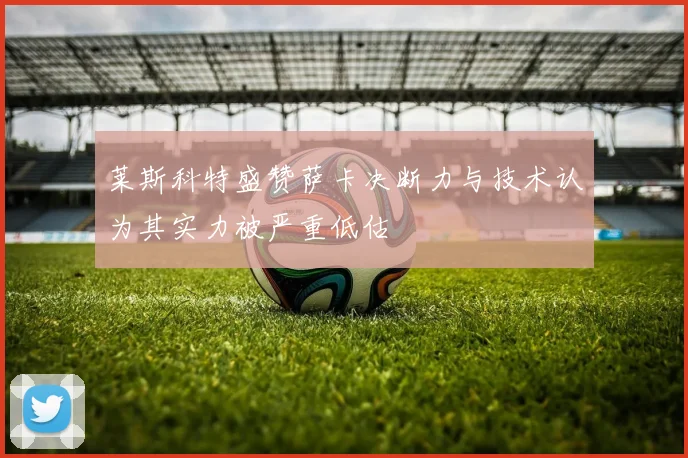 莱斯科特盛赞萨卡决断力与技术认为其实力被严重低估