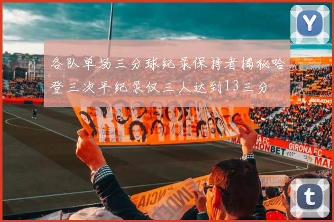 各队单场三分球纪录保持者揭秘哈登三次平纪录仅三人达到13三分