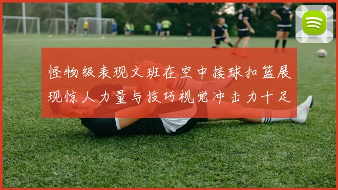 怪物级表现文班在空中接球扣篮展现惊人力量与技巧视觉冲击力十足